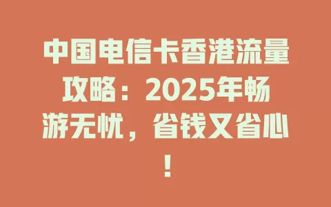 中国电信卡香港流量攻略：2025年畅游无忧，省钱又省心！
