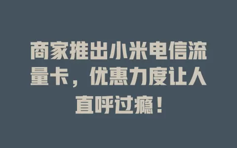 商家推出小米电信流量卡，优惠力度让人直呼过瘾！