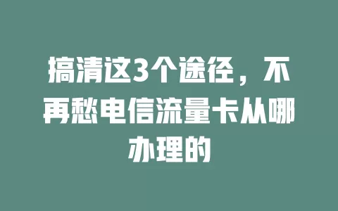 搞清这3个途径，不再愁电信流量卡从哪办理的