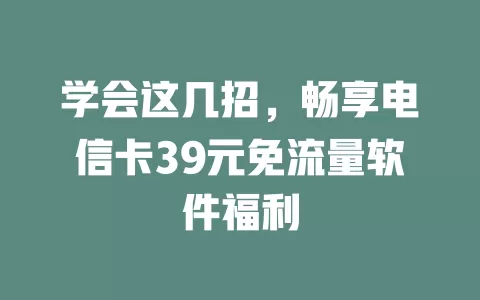学会这几招，畅享电信卡39元免流量软件福利