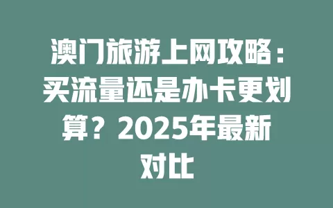 澳门旅游上网攻略：买流量还是办卡更划算？2025年最新对比