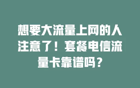 想要大流量上网的人注意了！套餐电信流量卡靠谱吗？