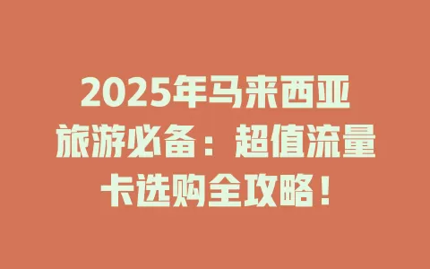 2025年马来西亚旅游必备：超值流量卡选购全攻略！