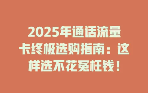 2025年通话流量卡终极选购指南：这样选不花冤枉钱！