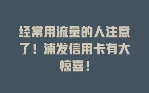 经常用流量的人注意了！浦发信用卡有大惊喜！