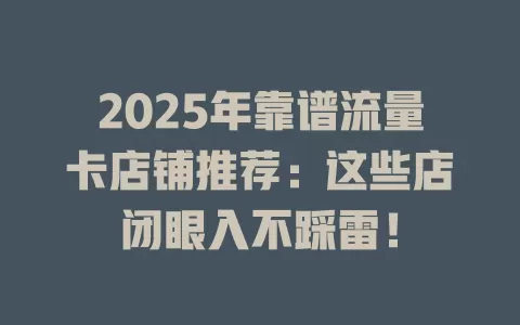 2025年靠谱流量卡店铺推荐：这些店闭眼入不踩雷！
