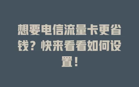 想要电信流量卡更省钱？快来看看如何设置！