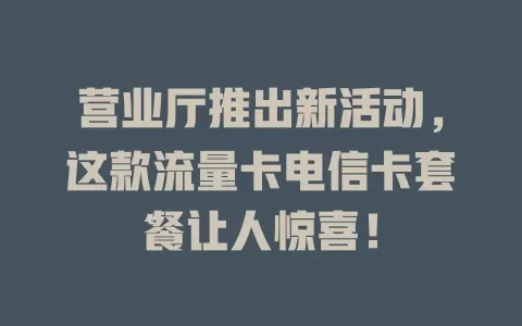 营业厅推出新活动，这款流量卡电信卡套餐让人惊喜！