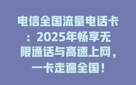 电信全国流量电话卡：2025年畅享无限通话与高速上网，一卡走遍全国！