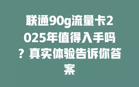 联通90g流量卡2025年值得入手吗？真实体验告诉你答案
