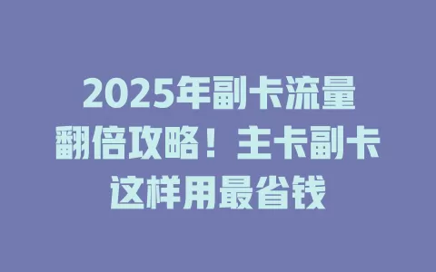 2025年副卡流量翻倍攻略！主卡副卡这样用最省钱