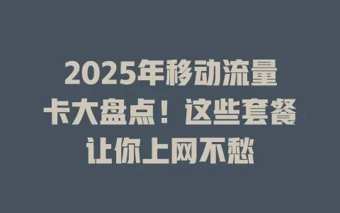 2025年移动流量卡大盘点！这些套餐让你上网不愁