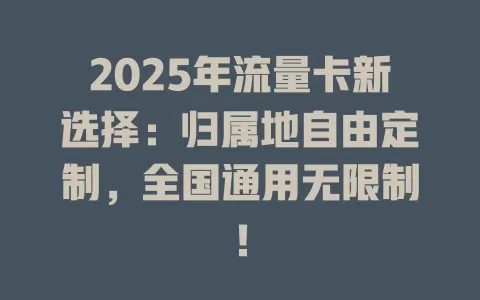 2025年流量卡新选择：归属地自由定制，全国通用无限制！
