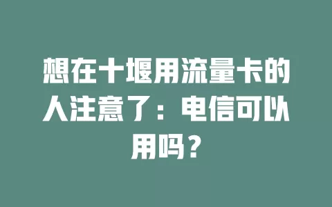想在十堰用流量卡的人注意了：电信可以用吗？
