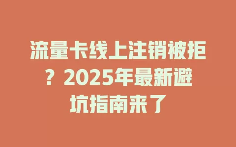 流量卡线上注销被拒？2025年最新避坑指南来了