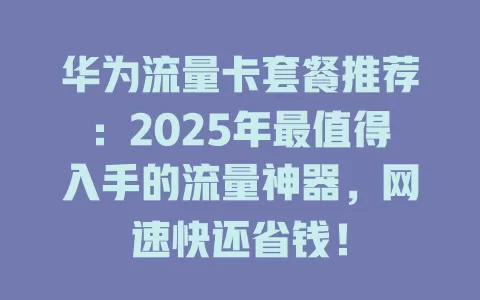 华为流量卡套餐推荐：2025年最值得入手的流量神器，网速快还省钱！