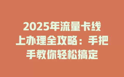 2025年流量卡线上办理全攻略：手把手教你轻松搞定