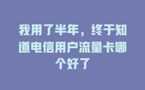 我用了半年，终于知道电信用户流量卡哪个好了