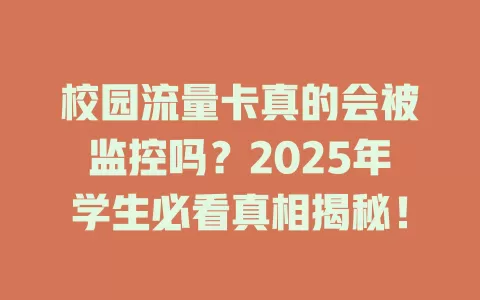 校园流量卡真的会被监控吗？2025年学生必看真相揭秘！