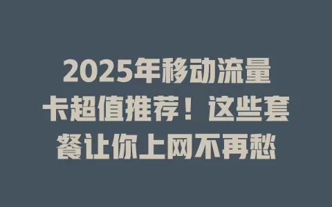 2025年移动流量卡超值推荐！这些套餐让你上网不再愁