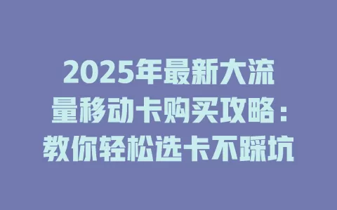 2025年最新大流量移动卡购买攻略：教你轻松选卡不踩坑