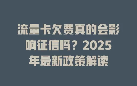流量卡欠费真的会影响征信吗？2025年最新政策解读
