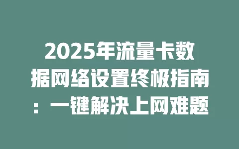 2025年流量卡数据网络设置终极指南：一键解决上网难题