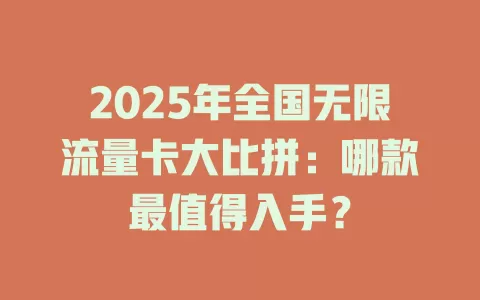 2025年全国无限流量卡大比拼：哪款最值得入手？