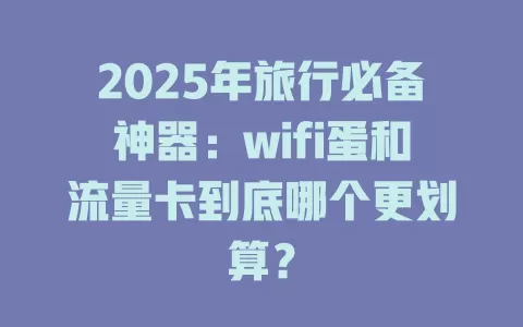 2025年旅行必备神器：wifi蛋和流量卡到底哪个更划算？
