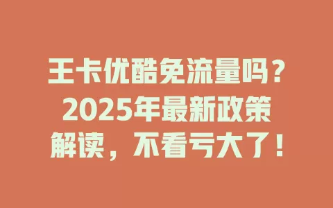 王卡优酷免流量吗？2025年最新政策解读，不看亏大了！