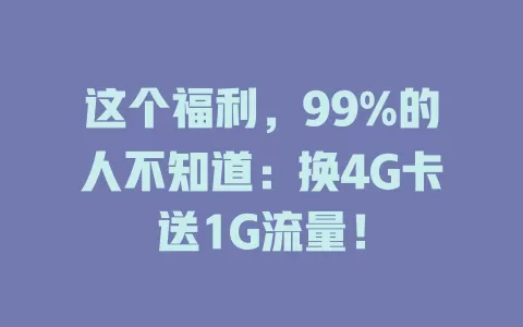 这个福利，99%的人不知道：换4G卡送1G流量！