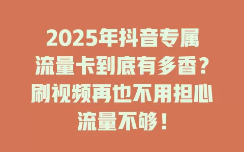 2025年抖音专属流量卡到底有多香？刷视频再也不用担心流量不够！