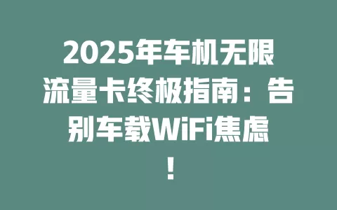 2025年车机无限流量卡终极指南：告别车载WiFi焦虑！