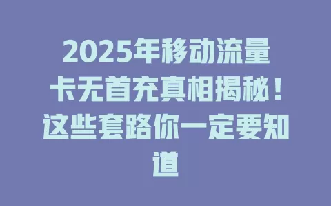 2025年移动流量卡无首充真相揭秘！这些套路你一定要知道