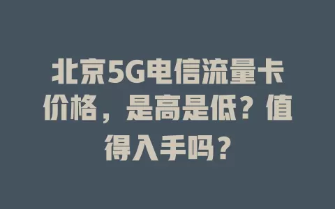北京5G电信流量卡价格，是高是低？值得入手吗？