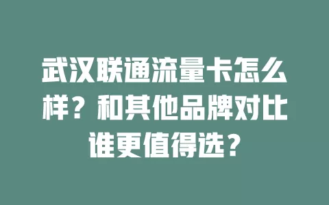 武汉联通流量卡怎么样？和其他品牌对比谁更值得选？
