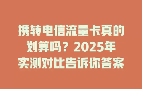 携转电信流量卡真的划算吗？2025年实测对比告诉你答案