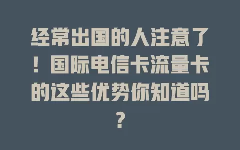 经常出国的人注意了！国际电信卡流量卡的这些优势你知道吗？