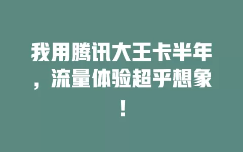 我用腾讯大王卡半年，流量体验超乎想象！