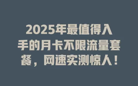 2025年最值得入手的月卡不限流量套餐，网速实测惊人！
