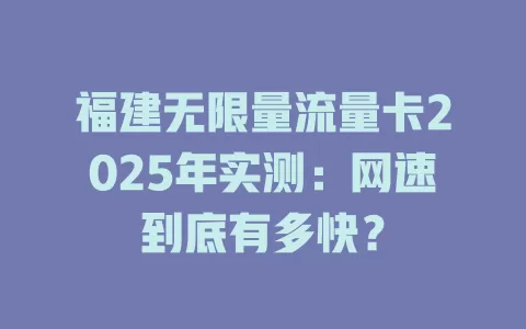 福建无限量流量卡2025年实测：网速到底有多快？