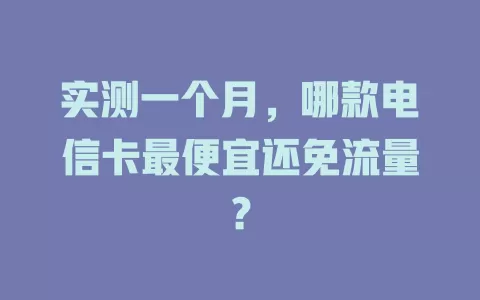 实测一个月，哪款电信卡最便宜还免流量？