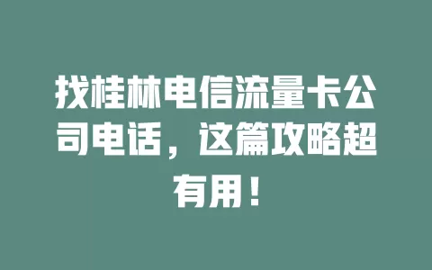 找桂林电信流量卡公司电话，这篇攻略超有用！
