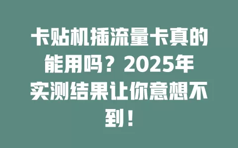 卡贴机插流量卡真的能用吗？2025年实测结果让你意想不到！