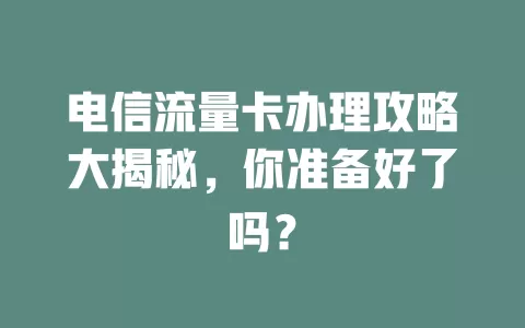 电信流量卡办理攻略大揭秘，你准备好了吗？