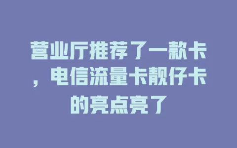 营业厅推荐了一款卡，电信流量卡靓仔卡的亮点亮了