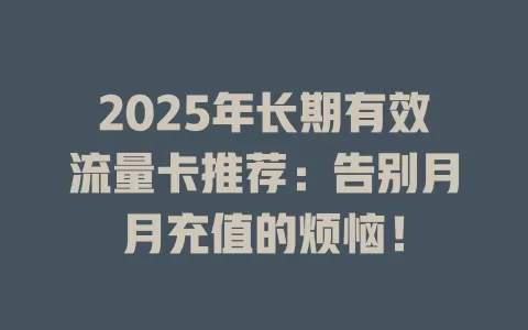 2025年长期有效流量卡推荐：告别月月充值的烦恼！