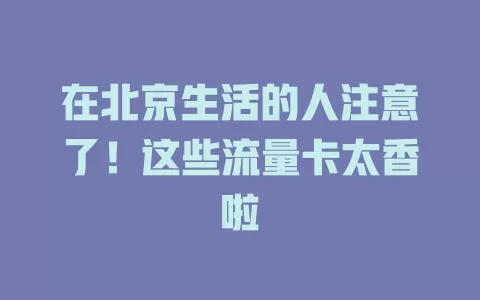 在北京生活的人注意了！这些流量卡太香啦