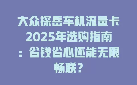 大众探岳车机流量卡2025年选购指南：省钱省心还能无限畅联？