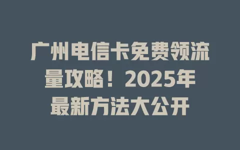 广州电信卡免费领流量攻略！2025年最新方法大公开